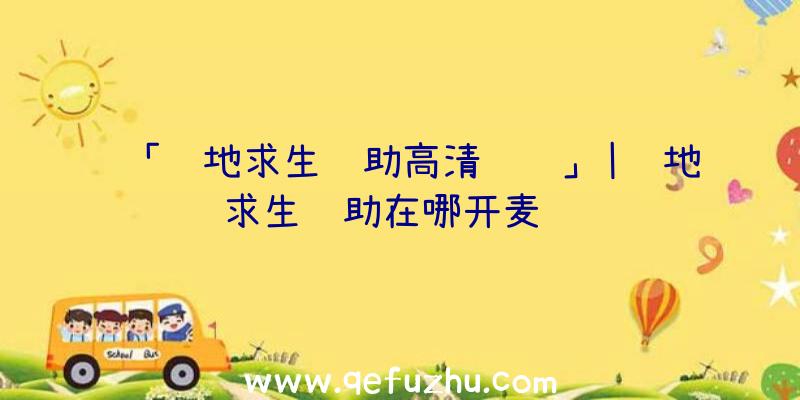 「绝地求生辅助高清视频」|绝地求生辅助在哪开麦说话